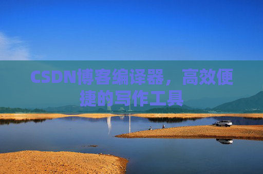 CSDN博客编译器，高效便捷的写作工具